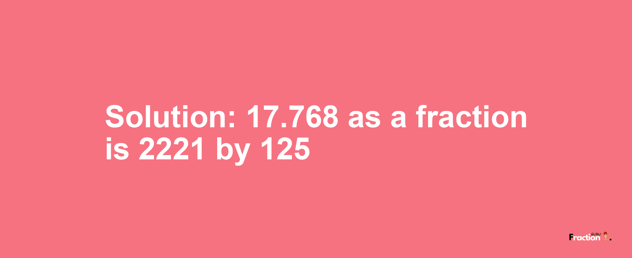 Solution:17.768 as a fraction is 2221/125